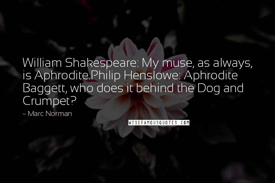 Marc Norman Quotes: William Shakespeare: My muse, as always, is Aphrodite.Philip Henslowe: Aphrodite Baggett, who does it behind the Dog and Crumpet?