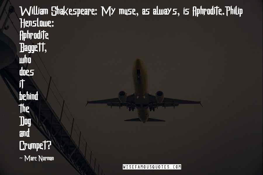 Marc Norman Quotes: William Shakespeare: My muse, as always, is Aphrodite.Philip Henslowe: Aphrodite Baggett, who does it behind the Dog and Crumpet?