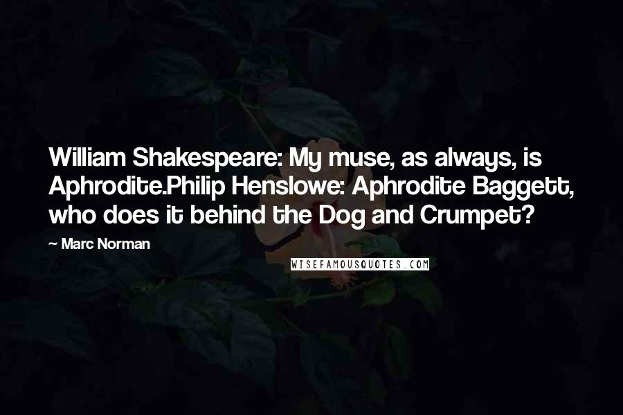 Marc Norman Quotes: William Shakespeare: My muse, as always, is Aphrodite.Philip Henslowe: Aphrodite Baggett, who does it behind the Dog and Crumpet?