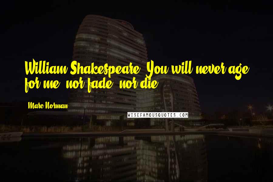 Marc Norman Quotes: William Shakespeare: You will never age for me, nor fade, nor die.