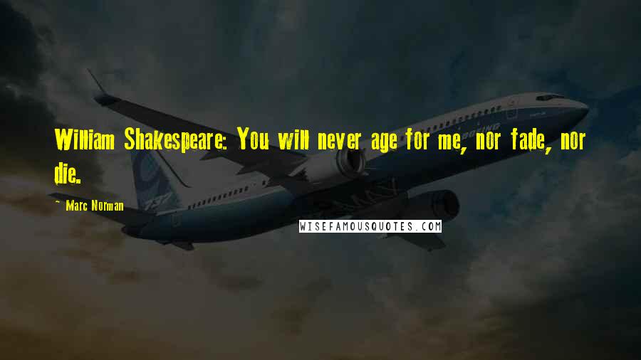 Marc Norman Quotes: William Shakespeare: You will never age for me, nor fade, nor die.