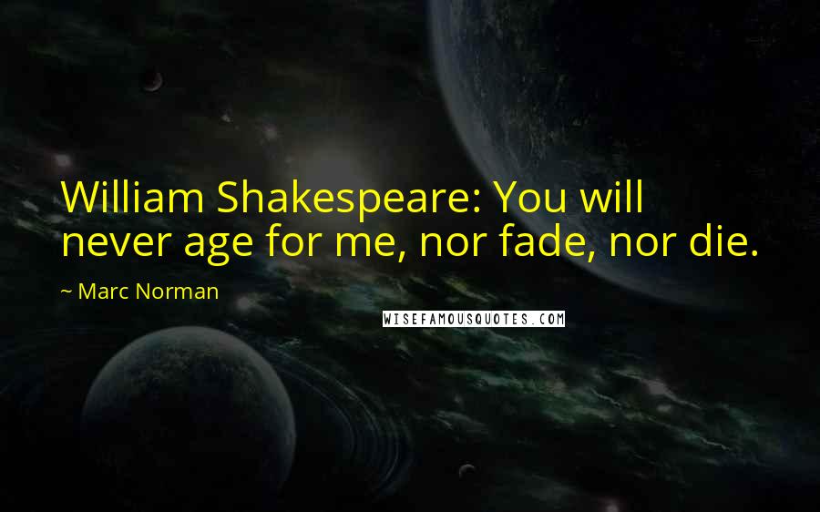 Marc Norman Quotes: William Shakespeare: You will never age for me, nor fade, nor die.