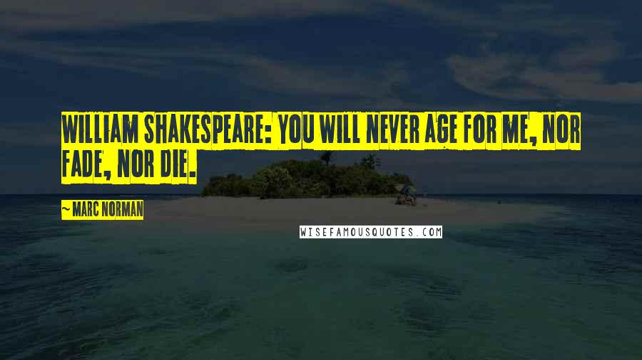 Marc Norman Quotes: William Shakespeare: You will never age for me, nor fade, nor die.