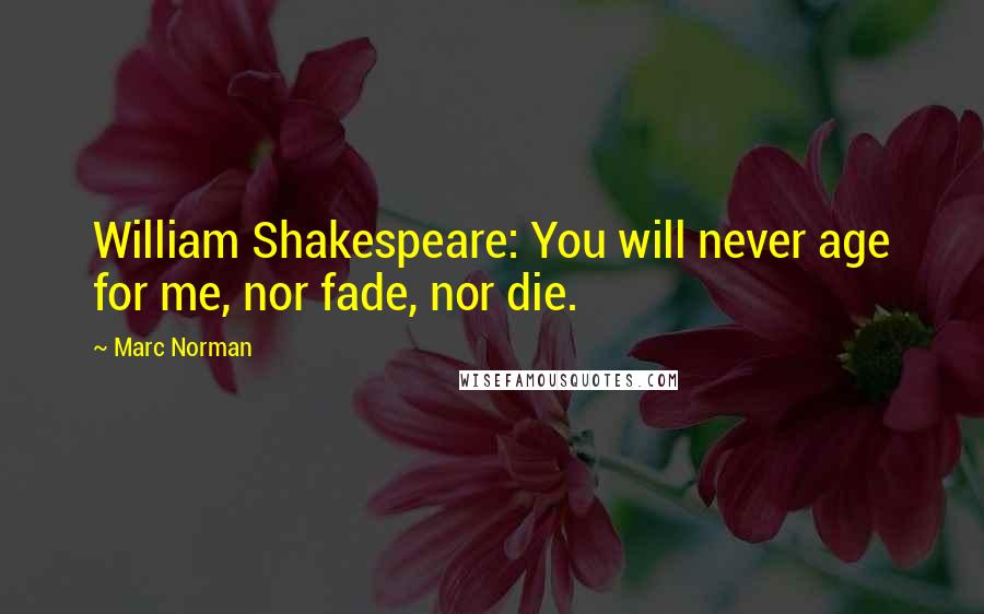 Marc Norman Quotes: William Shakespeare: You will never age for me, nor fade, nor die.