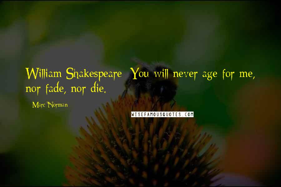 Marc Norman Quotes: William Shakespeare: You will never age for me, nor fade, nor die.