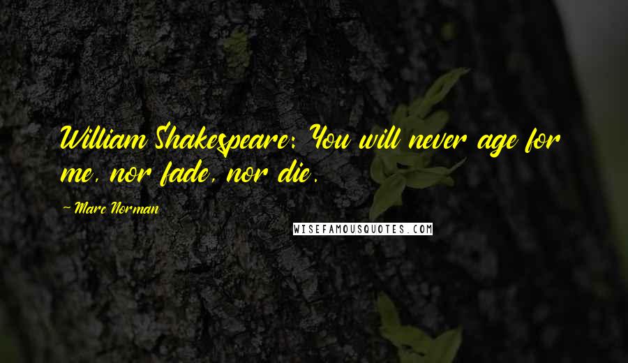 Marc Norman Quotes: William Shakespeare: You will never age for me, nor fade, nor die.