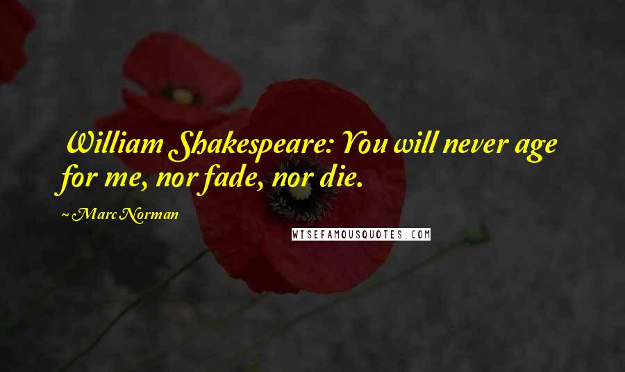 Marc Norman Quotes: William Shakespeare: You will never age for me, nor fade, nor die.