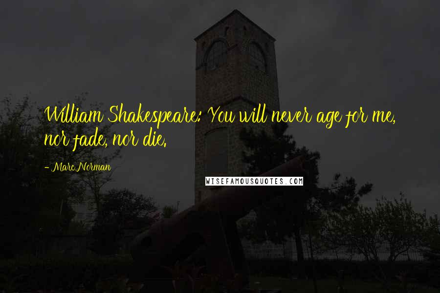 Marc Norman Quotes: William Shakespeare: You will never age for me, nor fade, nor die.