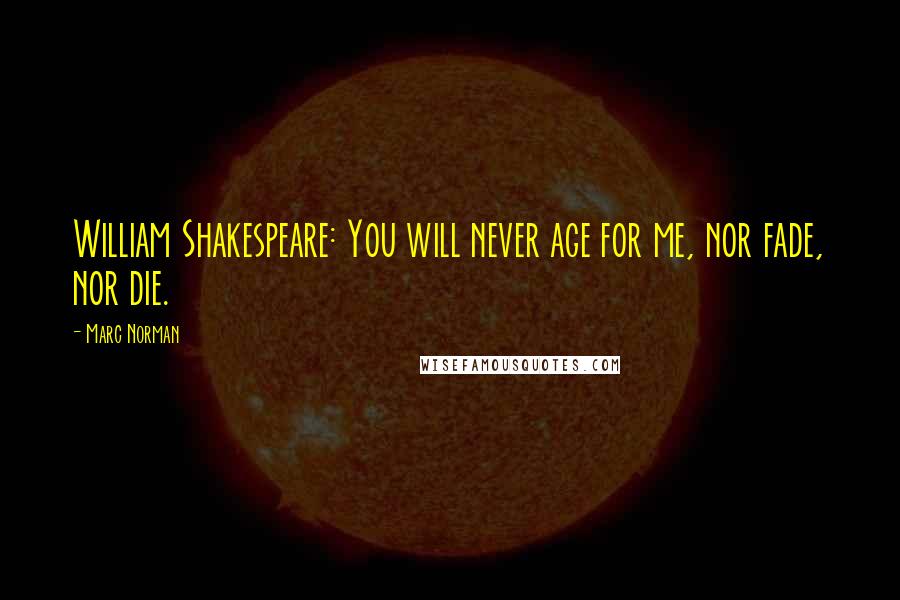 Marc Norman Quotes: William Shakespeare: You will never age for me, nor fade, nor die.