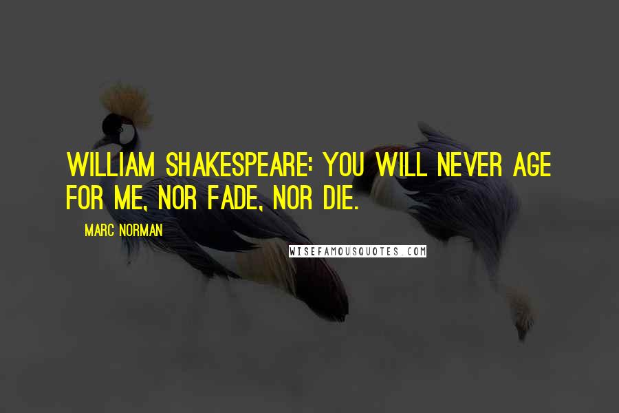 Marc Norman Quotes: William Shakespeare: You will never age for me, nor fade, nor die.