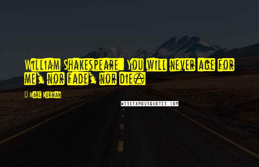 Marc Norman Quotes: William Shakespeare: You will never age for me, nor fade, nor die.