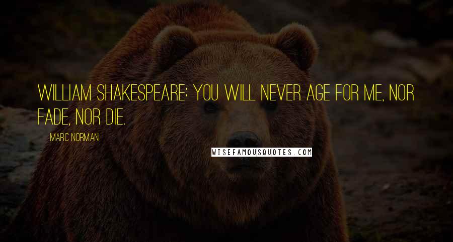 Marc Norman Quotes: William Shakespeare: You will never age for me, nor fade, nor die.