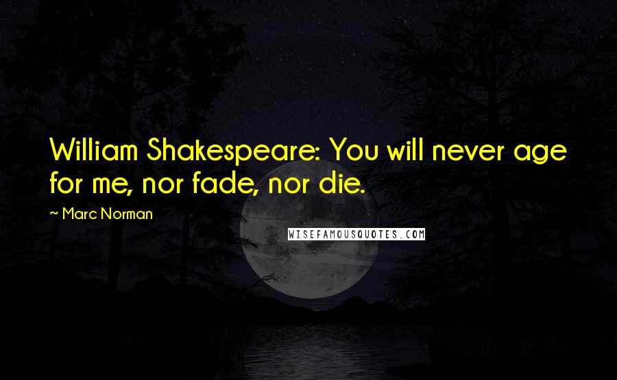 Marc Norman Quotes: William Shakespeare: You will never age for me, nor fade, nor die.