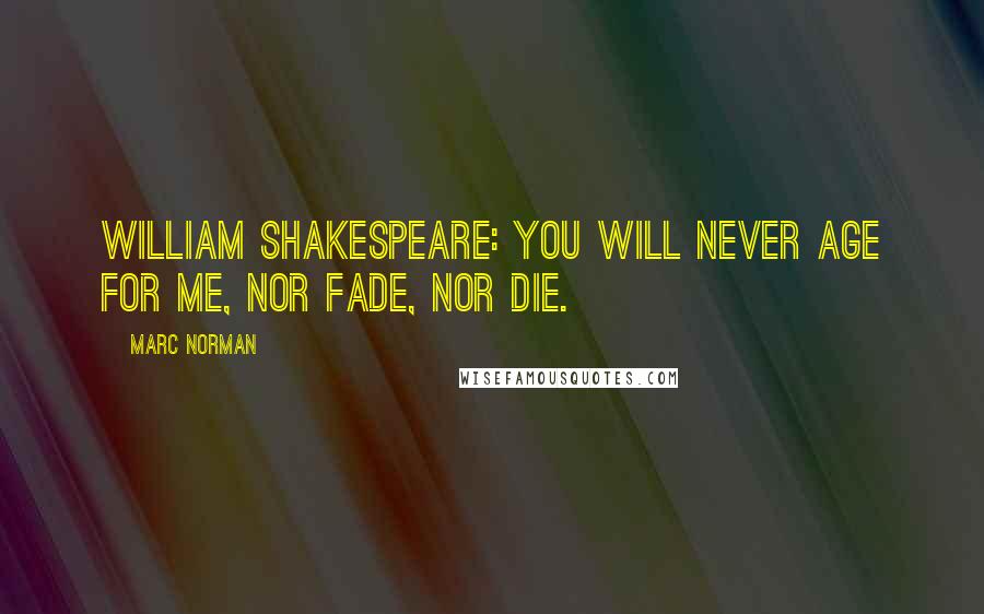 Marc Norman Quotes: William Shakespeare: You will never age for me, nor fade, nor die.