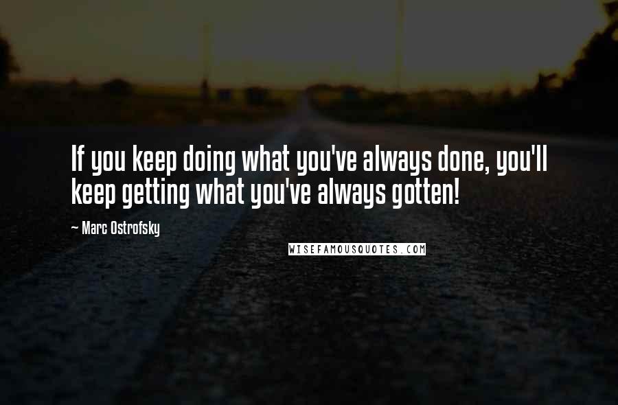 Marc Ostrofsky Quotes: If you keep doing what you've always done, you'll keep getting what you've always gotten!