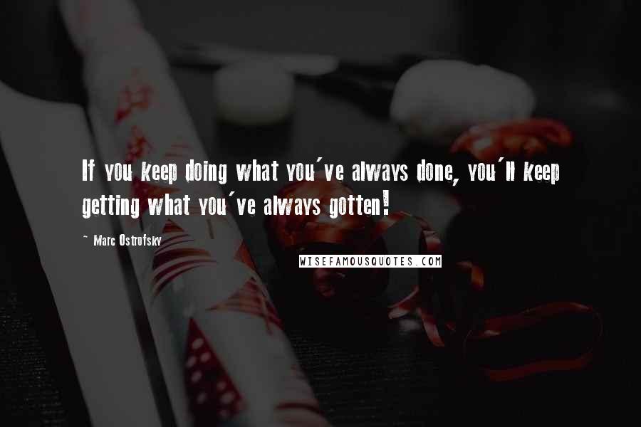 Marc Ostrofsky Quotes: If you keep doing what you've always done, you'll keep getting what you've always gotten!