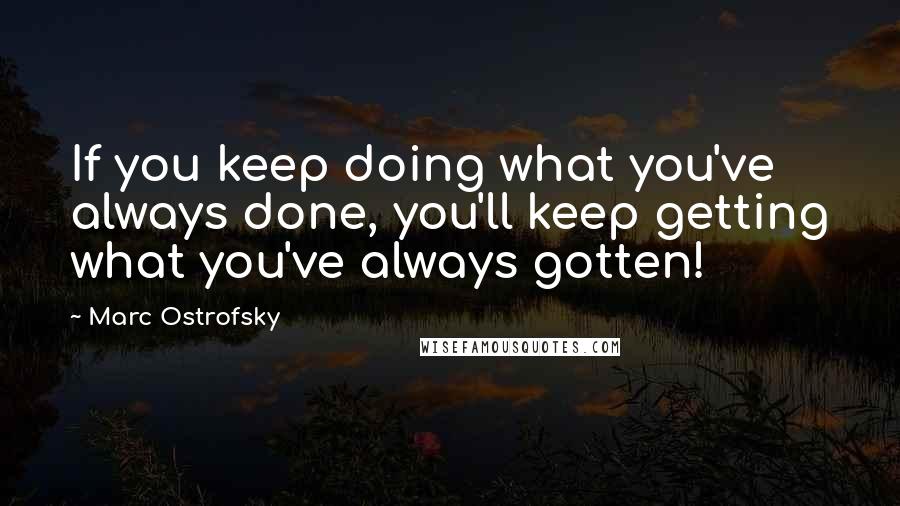 Marc Ostrofsky Quotes: If you keep doing what you've always done, you'll keep getting what you've always gotten!