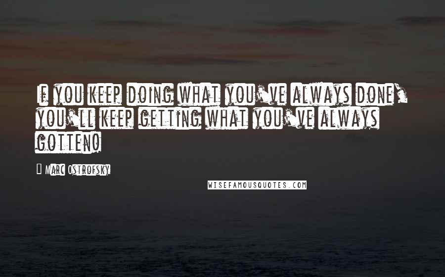 Marc Ostrofsky Quotes: If you keep doing what you've always done, you'll keep getting what you've always gotten!