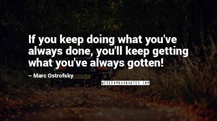 Marc Ostrofsky Quotes: If you keep doing what you've always done, you'll keep getting what you've always gotten!