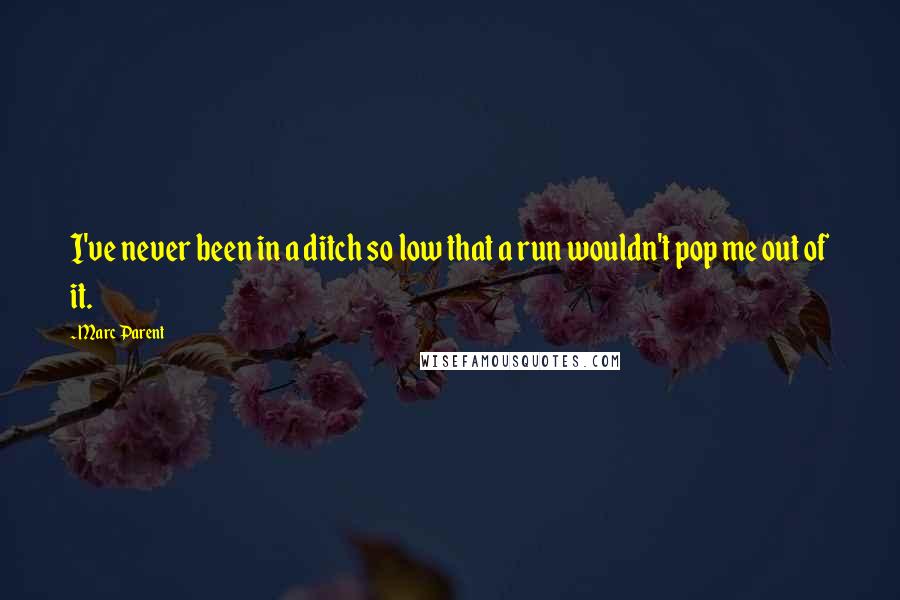 Marc Parent Quotes: I've never been in a ditch so low that a run wouldn't pop me out of it.