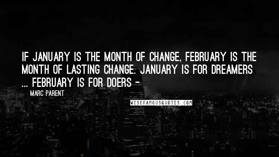 Marc Parent Quotes: If January is the month of change, February is the month of lasting change. January is for dreamers ... February is for doers -