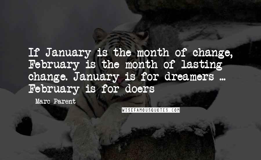 Marc Parent Quotes: If January is the month of change, February is the month of lasting change. January is for dreamers ... February is for doers -