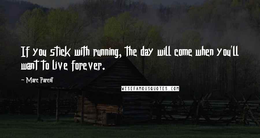 Marc Parent Quotes: If you stick with running, the day will come when you'll want to live forever.