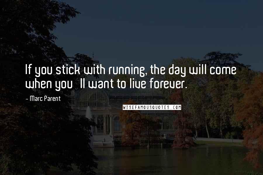 Marc Parent Quotes: If you stick with running, the day will come when you'll want to live forever.