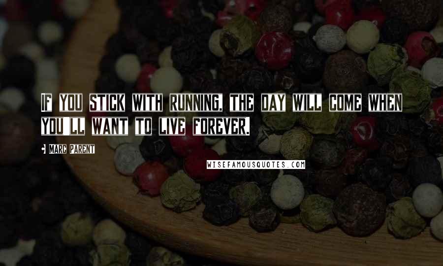 Marc Parent Quotes: If you stick with running, the day will come when you'll want to live forever.