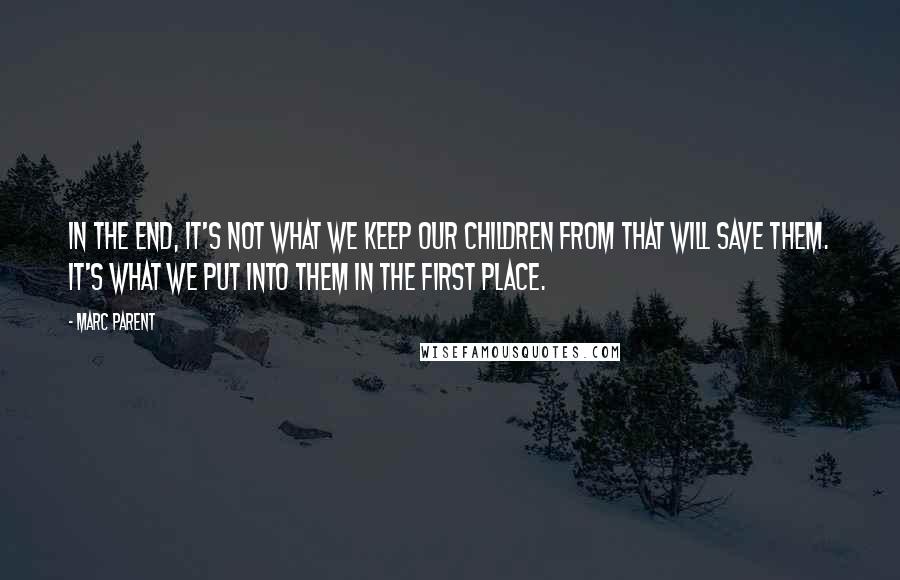 Marc Parent Quotes: In the end, it's not what we keep our children from that will save them. It's what we put into them in the first place.