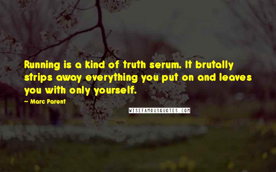 Marc Parent Quotes: Running is a kind of truth serum. It brutally strips away everything you put on and leaves you with only yourself.