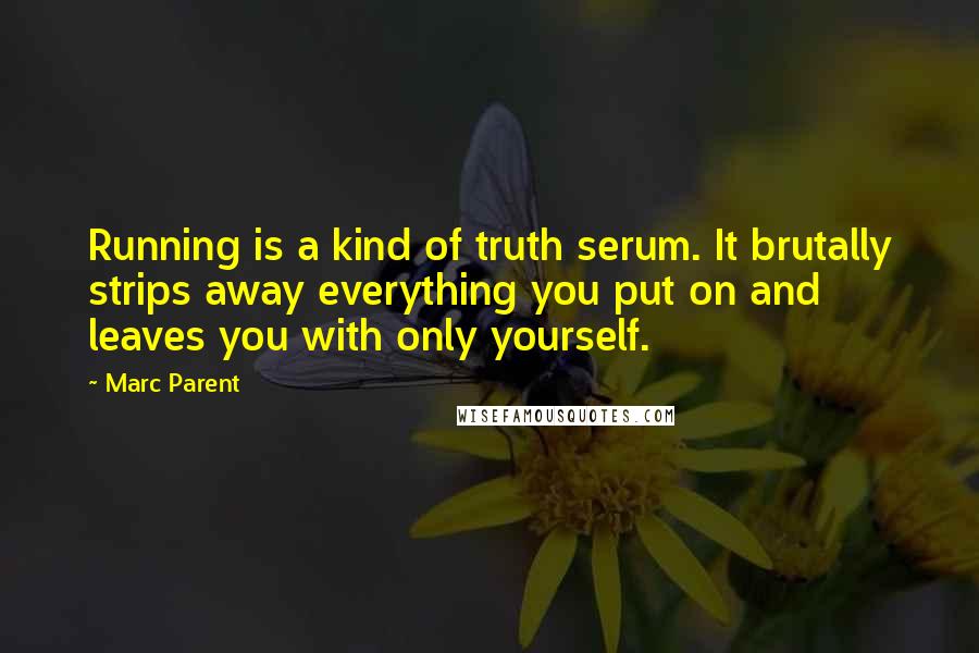 Marc Parent Quotes: Running is a kind of truth serum. It brutally strips away everything you put on and leaves you with only yourself.