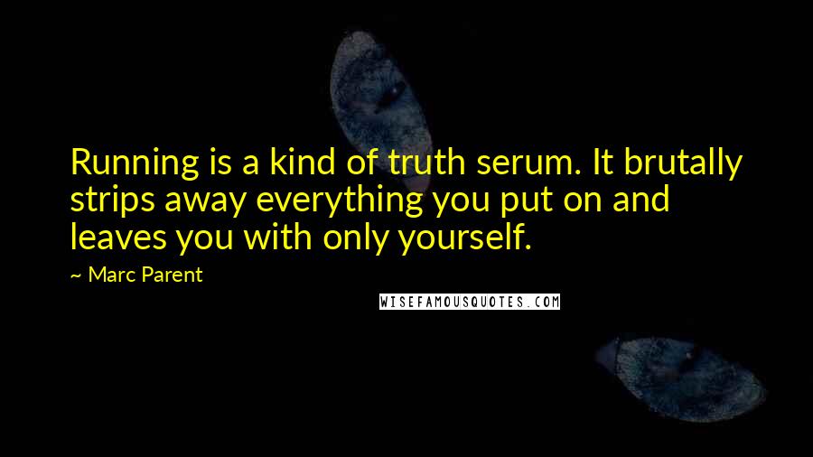 Marc Parent Quotes: Running is a kind of truth serum. It brutally strips away everything you put on and leaves you with only yourself.