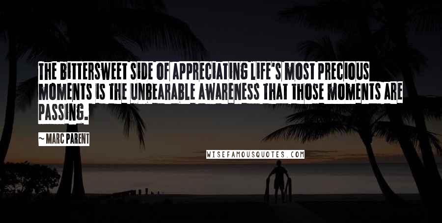 Marc Parent Quotes: The bittersweet side of appreciating life's most precious moments is the unbearable awareness that those moments are passing.