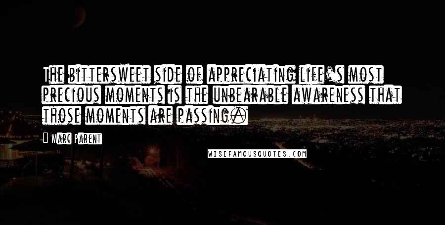 Marc Parent Quotes: The bittersweet side of appreciating life's most precious moments is the unbearable awareness that those moments are passing.