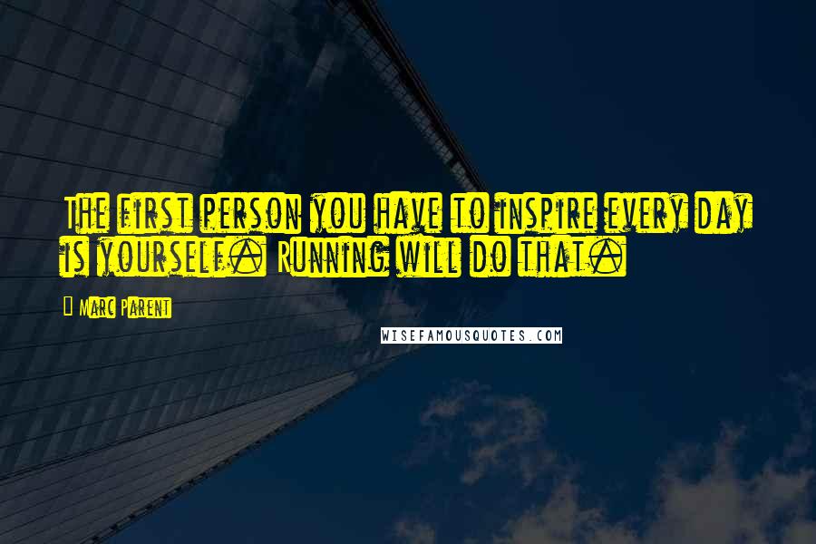 Marc Parent Quotes: The first person you have to inspire every day is yourself. Running will do that.