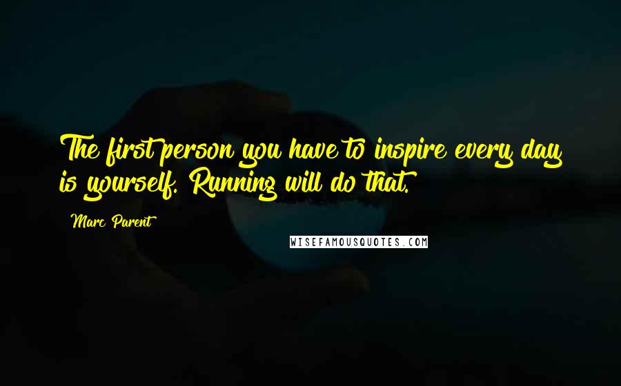 Marc Parent Quotes: The first person you have to inspire every day is yourself. Running will do that.