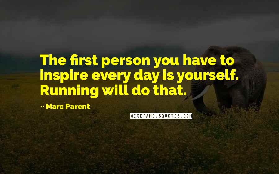 Marc Parent Quotes: The first person you have to inspire every day is yourself. Running will do that.