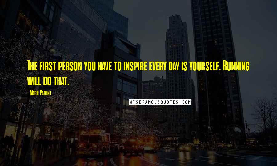 Marc Parent Quotes: The first person you have to inspire every day is yourself. Running will do that.