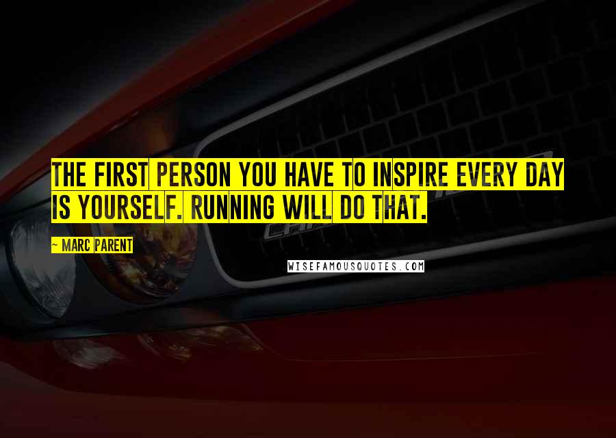 Marc Parent Quotes: The first person you have to inspire every day is yourself. Running will do that.