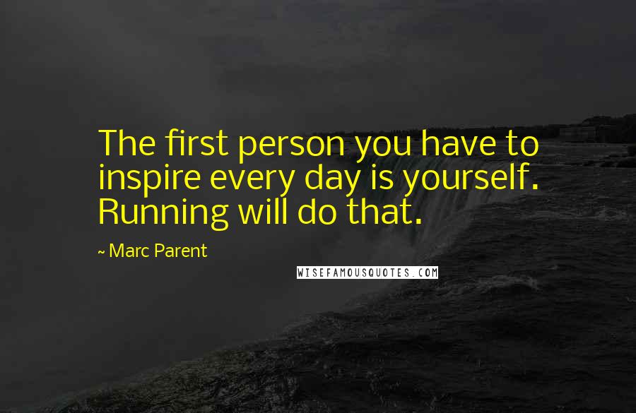 Marc Parent Quotes: The first person you have to inspire every day is yourself. Running will do that.