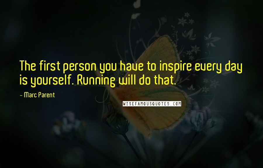 Marc Parent Quotes: The first person you have to inspire every day is yourself. Running will do that.