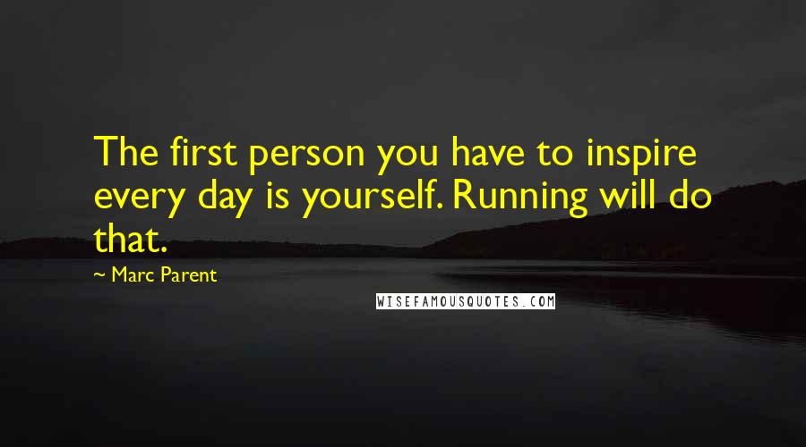 Marc Parent Quotes: The first person you have to inspire every day is yourself. Running will do that.