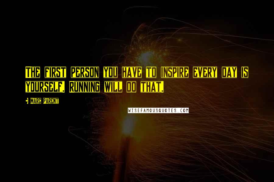 Marc Parent Quotes: The first person you have to inspire every day is yourself. Running will do that.