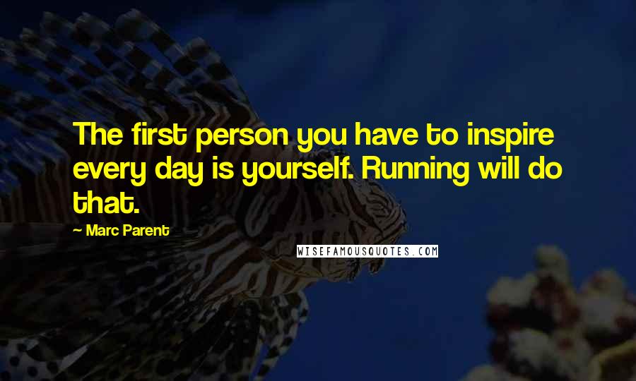 Marc Parent Quotes: The first person you have to inspire every day is yourself. Running will do that.