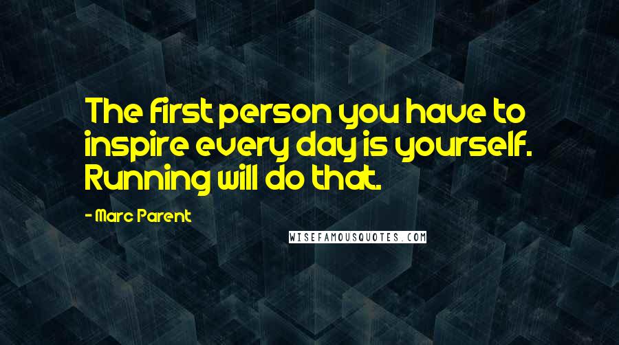 Marc Parent Quotes: The first person you have to inspire every day is yourself. Running will do that.