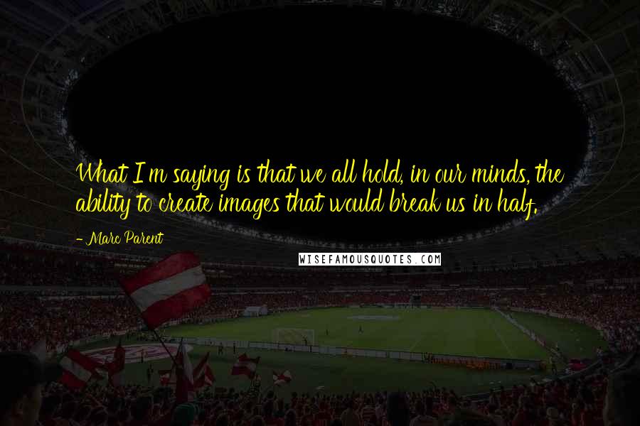 Marc Parent Quotes: What I'm saying is that we all hold, in our minds, the ability to create images that would break us in half.