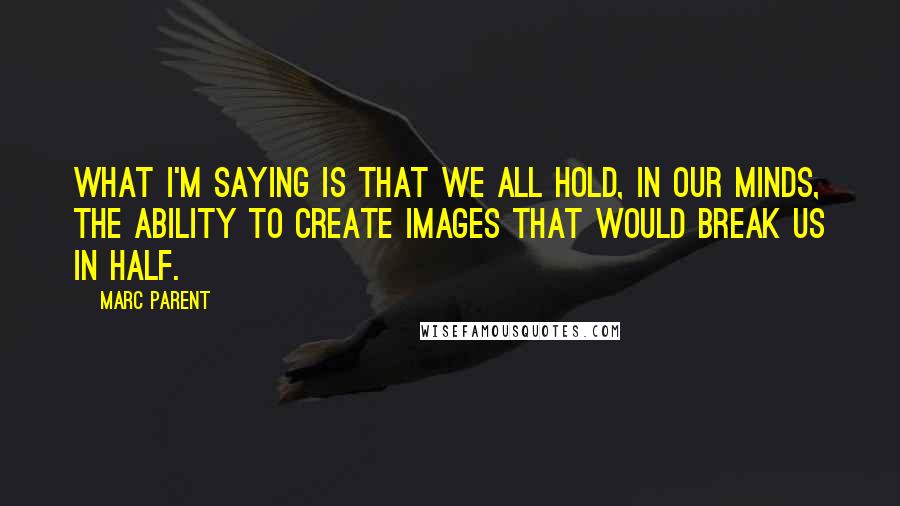 Marc Parent Quotes: What I'm saying is that we all hold, in our minds, the ability to create images that would break us in half.