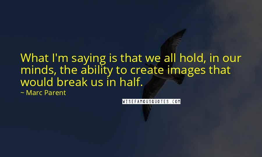 Marc Parent Quotes: What I'm saying is that we all hold, in our minds, the ability to create images that would break us in half.