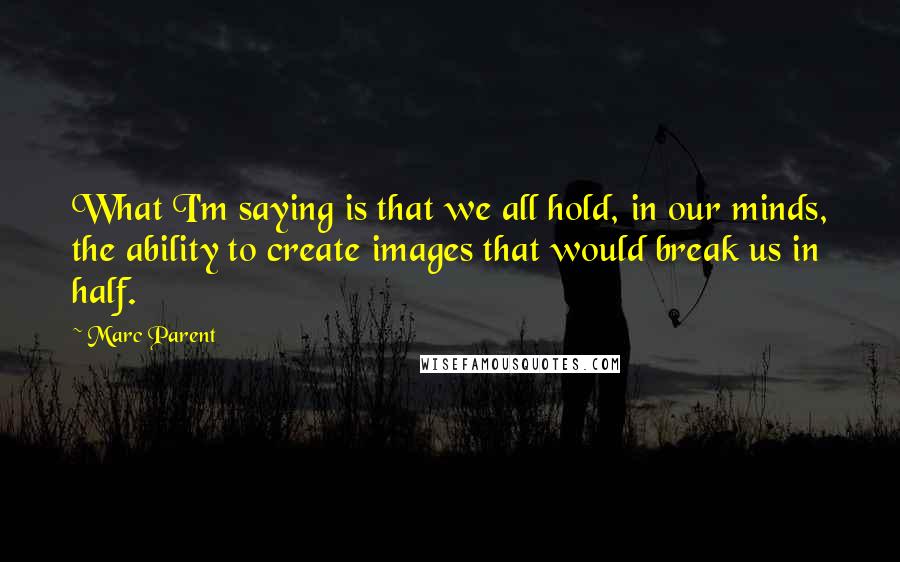 Marc Parent Quotes: What I'm saying is that we all hold, in our minds, the ability to create images that would break us in half.